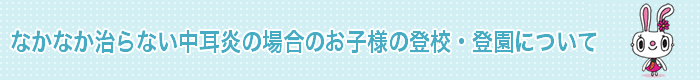 なかなか治らない中耳炎の場合のお子様の登校・登園について